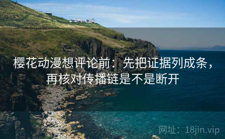 樱花动漫想评论前：先把证据列成条，再核对传播链是不是断开
