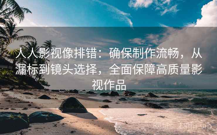 人人影视像排错：确保制作流畅，从漏标到镜头选择，全面保障高质量影视作品