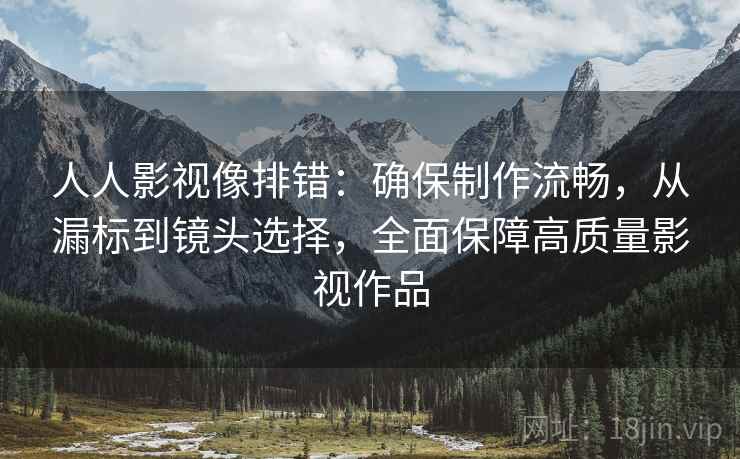 人人影视像排错：确保制作流畅，从漏标到镜头选择，全面保障高质量影视作品