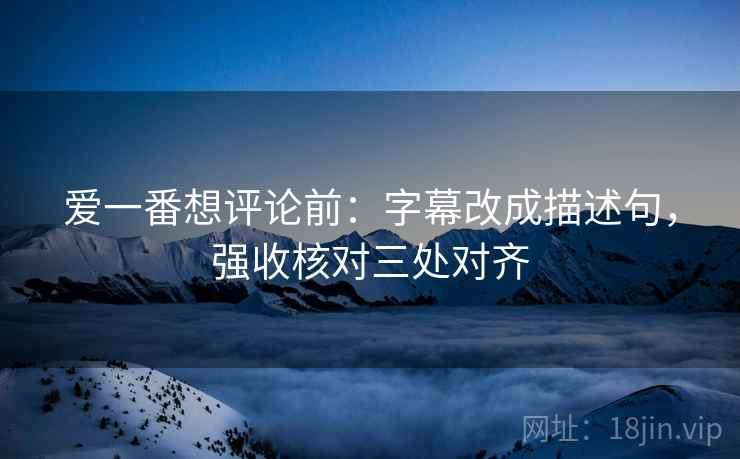 爱一番想评论前：字幕改成描述句，强收核对三处对齐