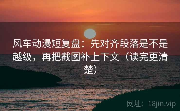 风车动漫短复盘：先对齐段落是不是越级，再把截图补上下文（读完更清楚）