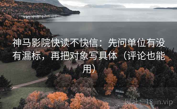神马影院快读不快信：先问单位有没有漏标，再把对象写具体（评论也能用）
