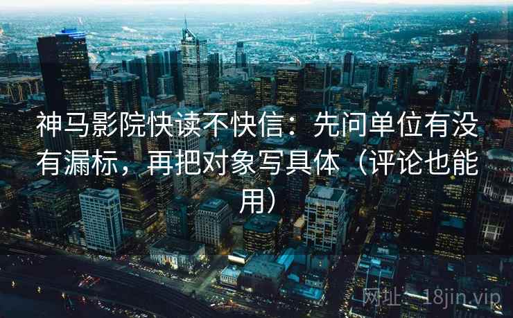 神马影院快读不快信：先问单位有没有漏标，再把对象写具体（评论也能用）